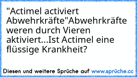 "Actimel activiert Abwehrkräfte"
Abwehrkräfte weren durch Vieren aktiviert...
Ist Actimel eine flüssige Krankheit?