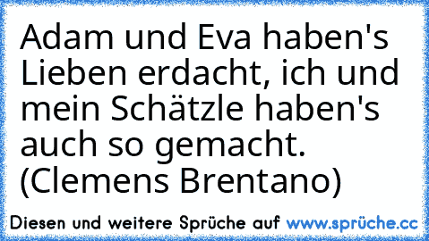 Adam und Eva haben's Lieben erdacht, ich und mein Schätzle haben's auch so gemacht. (Clemens Brentano)