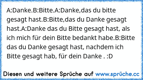 A:Danke.
B:Bitte.
A:Danke,das du bitte gesagt hast.
B:Bitte,das du Danke gesagt hast.
A:Danke das du Bitte gesagt hast, als ich mich für dein Bitte bedankt habe.
B:Bitte das du Danke gesagt hast, nachdem ich Bitte gesagt hab, für dein Danke . 
:D