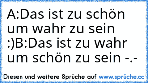 A:Das ist zu schön um wahr zu sein :)
B:Das ist zu wahr um schön zu sein -.-´