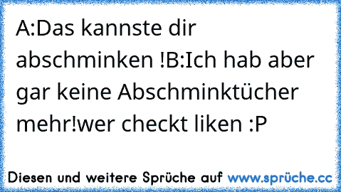 A:Das kannste dir abschminken !
B:Ich hab aber gar keine Abschminktücher mehr!
wer checkt liken :P