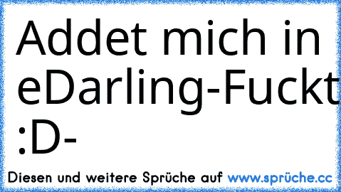 Addet mich in eDarling
-FucktAufPartnersucheIhrWerdetEhNieDenRichtigenFindenIhrOpfahs :D-