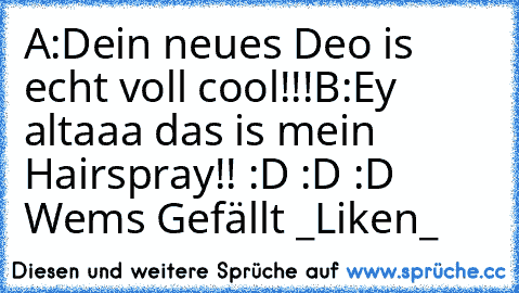 A:Dein neues Deo is echt voll cool!!!
B:Ey altaaa das is mein Hairspray!! 
:D :D :D Wem´s Gefällt _Like´n_