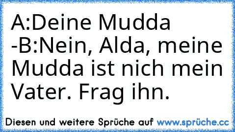 A:Deine Mudda -
B:Nein, Alda, meine Mudda ist nich mein Vater. Frag ihn.