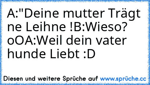 A:"Deine mutter Trägt ne Leihne !
B:Wieso? oO
A:Weil dein vater hunde Liebt :D