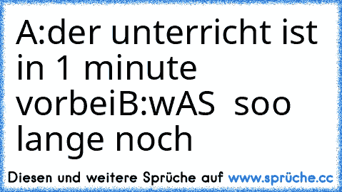 A:der unterricht ist in 1 minute vorbei
B:wAS  soo lange noch