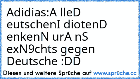 Adidias:
A lle
D eutschen
I dioten
D enken
N ur
A n
S ex
N9chts gegen Deutsche :DD