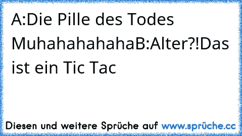 A:Die Pille des Todes Muhahahahaha
B:Alter?!Das ist ein Tic Tac