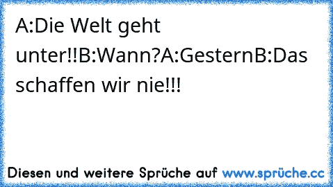 A:Die Welt geht unter!!
B:Wann?
A:Gestern
B:Das schaffen wir nie!!!