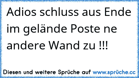 Adios schluss aus Ende im gelände Poste ne andere Wand zu !!!