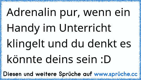 Adrenalin pur, wenn ein Handy im Unterricht klingelt und du denkt es könnte deins sein :D