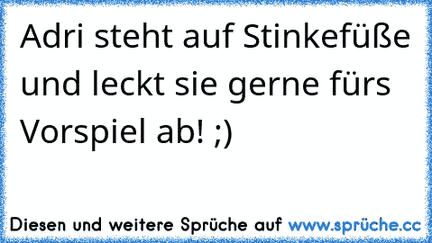 Adri steht auf Stinkefüße und leckt sie gerne fürs Vorspiel ab! ;)