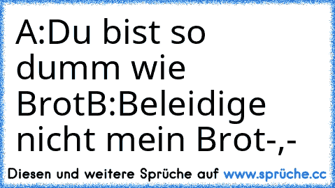 A:Du bist so dumm wie Brot
B:Beleidige nicht mein Brot-,-