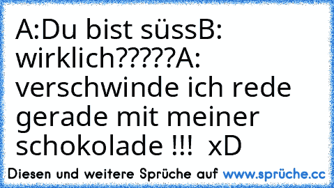 A:Du bist süss
B: wirklich?????
A: verschwinde ich rede gerade mit meiner schokolade !!!  xD