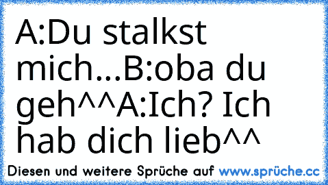 A:Du stalkst mich...
B:oba du geh^^
A:Ich? Ich hab dich lieb♥♥^^