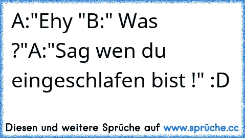 A:"Ehy "
B:" Was ?"
A:"Sag wen du eingeschlafen bist !"
 :D