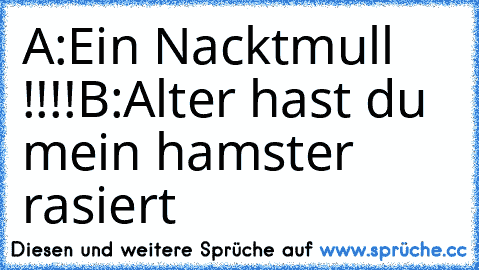 A:Ein Nacktmull !!!!
B:Alter hast du mein hamster rasiert