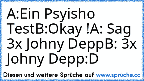 A:Ein Psyisho Test
B:Okay !
A: Sag 3x Johny Depp
B: 3x Johny Depp
:D