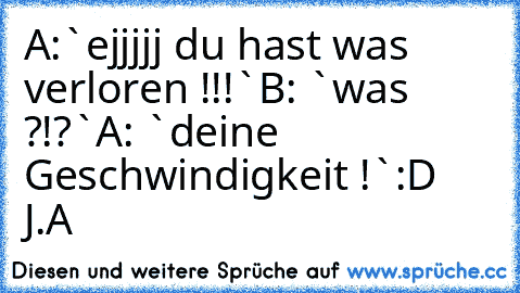 A:`ejjjjj du hast was verloren !!!`
B: `was ?!?`
A: `deine Geschwindigkeit !`
:D J.A