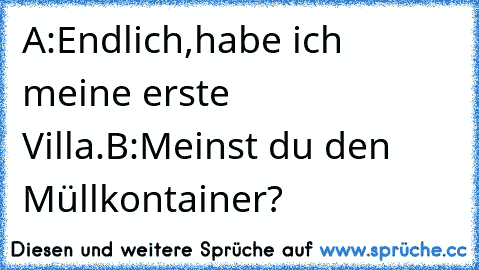 A:Endlich,habe ich meine erste Villa.
B:Meinst du den Müllkontainer?