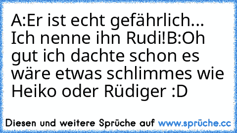 A:Er ist echt gefährlich... Ich nenne ihn Rudi!
B:Oh gut ich dachte schon es wäre etwas schlimmes wie Heiko oder Rüdiger :D