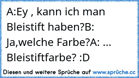 A:Ey , kann ich man Bleistift haben?
B: Ja,welche Farbe?
A: ... Bleistiftfarbe? :D