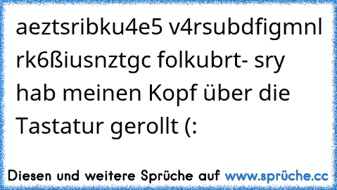 aeztsribku4e5 v4rsubdfigmnl rk6ßiusnztgc folkubrt- sry hab meinen Kopf über die Tastatur gerollt (: