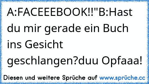 A:FACEEEBOOK!!"
B:Hast du mir gerade ein Buch ins Gesicht geschlangen?duu Opfaaa!