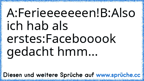 A:Ferieeeeeeen!♥
B:Also ich hab als erstes:Facebooook gedacht hmm...