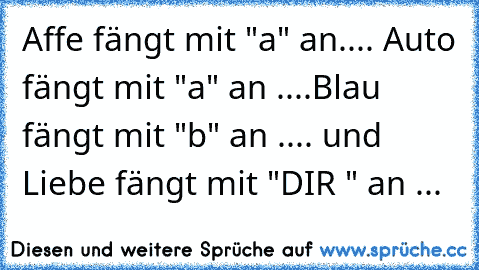 Affe fängt mit "a" an.... Auto fängt mit "a" an ....Blau fängt mit "b" an .... und Liebe fängt mit "DIR " an ...