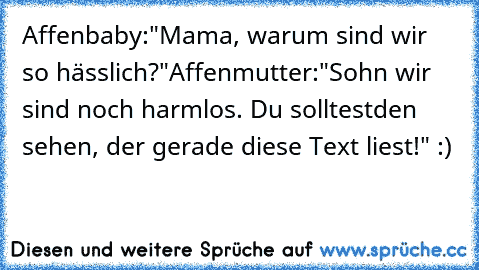 Affenbaby:
"Mama, warum sind wir so hässlich?"
Affenmutter:
"Sohn wir sind noch harmlos. Du solltest
den sehen, der gerade diese Text liest!" :)