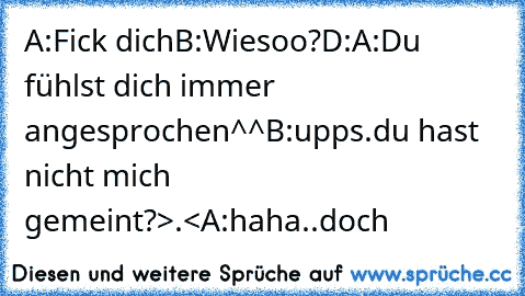 A:Fick dich
B:Wiesoo?D:
A:Du fühlst dich immer angesprochen^^
B:upps.du hast nicht mich gemeint?>.<
A:haha..doch