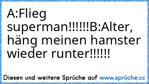 A:Flieg superman!!!!!!
B:Alter, häng meinen hamster wieder runter!!!!!!