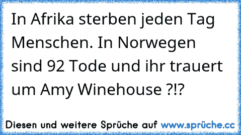 In Afrika sterben jeden Tag Menschen. In Norwegen sind 92 Tode und ihr trauert um Amy Winehouse ?!?