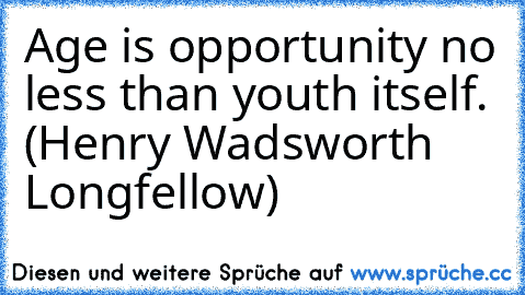 Age is opportunity no less than youth itself. (Henry Wadsworth Longfellow)