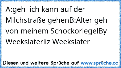 A:geh  ich kann auf der    Milchstraße gehen
B:Alter geh  von meinem Schockoriegel
By Weekslaterliz Weekslater