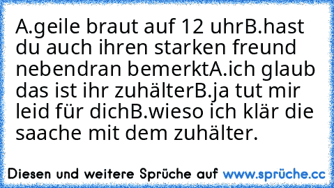 A.geile braut auf 12 uhr
B.hast du auch ihren starken freund nebendran bemerkt
A.ich glaub das ist ihr zuhälter
B.ja tut mir leid für dich
B.wieso ich klär die saache mit dem zuhälter.