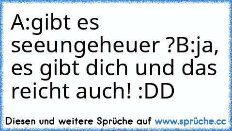 A:gibt es seeungeheuer ?
B:ja, es gibt dich und das reicht auch! :DD