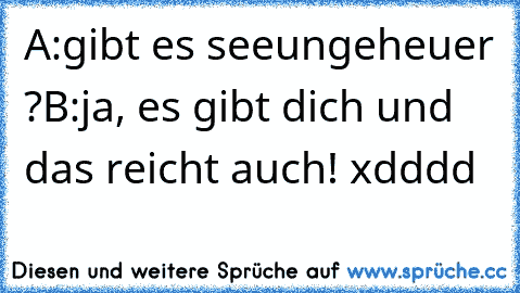 A:gibt es seeungeheuer ?
B:ja, es gibt dich und das reicht auch! xdddd