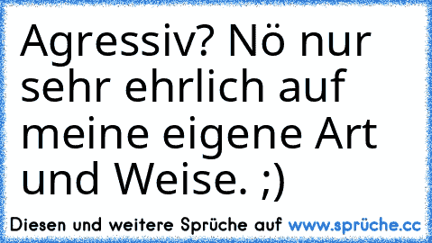 Agressiv? Nö nur sehr ehrlich auf meine eigene Art und Weise. ;)