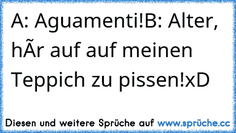 A: Aguamenti!
B: Alter, hòr auf auf meinen Teppich zu pissen!
xD