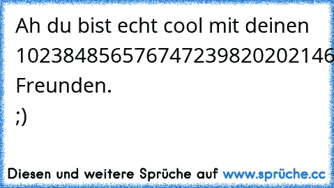 Ah du bist echt cool mit deinen 102384856576747239820202146844 Freunden. ;)