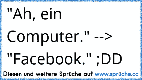 "Ah, ein Computer." --> "Facebook." ;DD