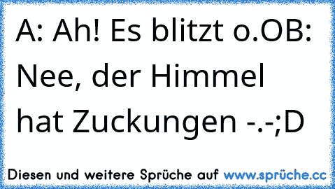 A: Ah! Es blitzt o.O
B: Nee, der Himmel hat Zuckungen -.-
;D