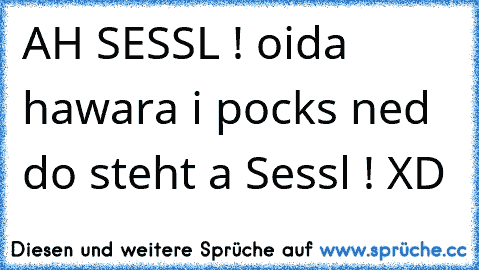 AH SESSL ! oida hawara i pocks ned do steht a Sessl ! XD