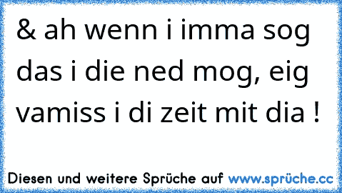 & ah wenn i imma sog das i die ned mog, eig vamiss i di zeit mit dia !