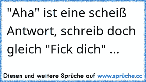 "Aha" ist eine scheiß Antwort, schreib doch gleich "Fick dich" ...