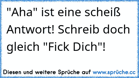 "Aha" ist eine scheiß Antwort! Schreib doch gleich "Fick Dich"!