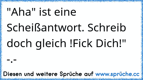 "Aha" ist eine Scheißantwort. Schreib doch gleich !Fick Dich!" -.-