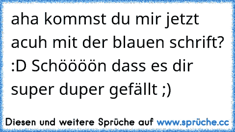 aha kommst du mir jetzt acuh mit der blauen schrift? :D Schöööön dass es dir super duper gefällt ;)